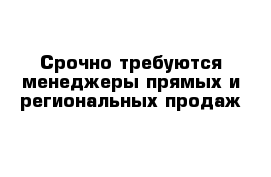 Срочно требуются менеджеры прямых и региональных продаж